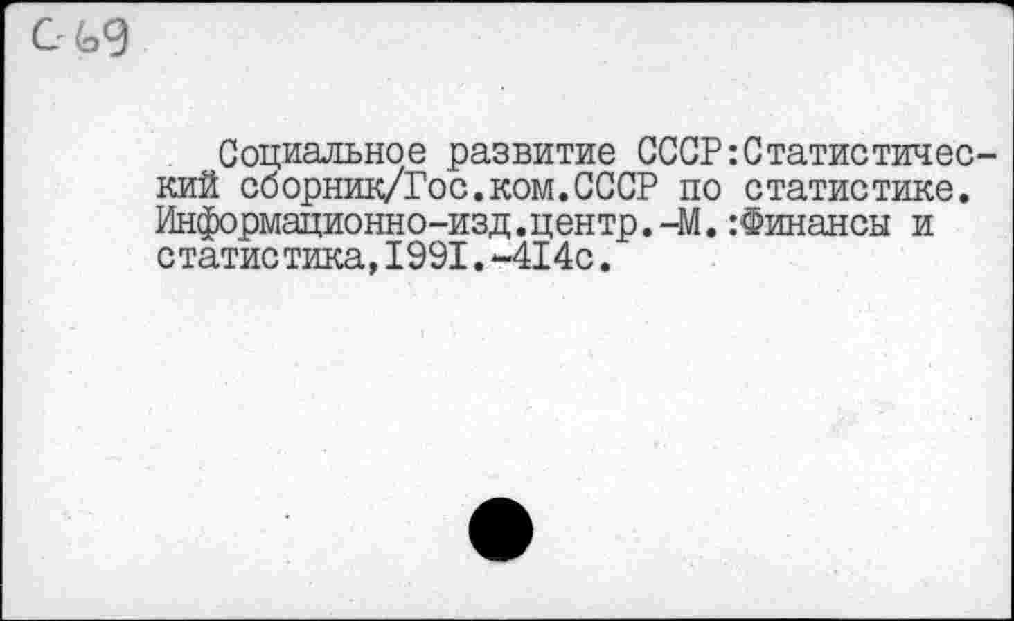 ﻿СЧ>9
Социальное развитие СССР:Статистический сборник/Гос.ком.СССР по статистике. Информационно-изд.центр.-М. :Финансы и статистика,1991.-414с.